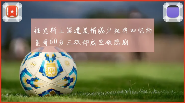 福克斯上篮遭盖帽威少经典回忆约基奇60分三双却成空砍悲剧
