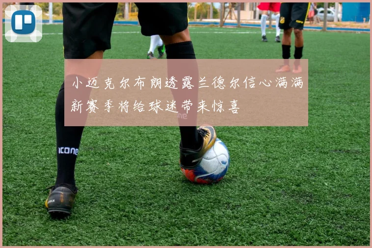 小迈克尔布朗透露兰德尔信心满满新赛季将给球迷带来惊喜