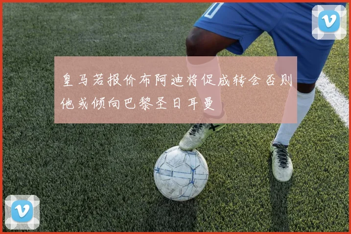 皇马若报价布阿迪将促成转会否则他或倾向巴黎圣日耳曼
