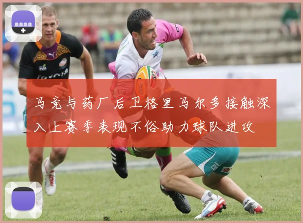 马竞与药厂后卫格里马尔多接触深入上赛季表现不俗助力球队进攻