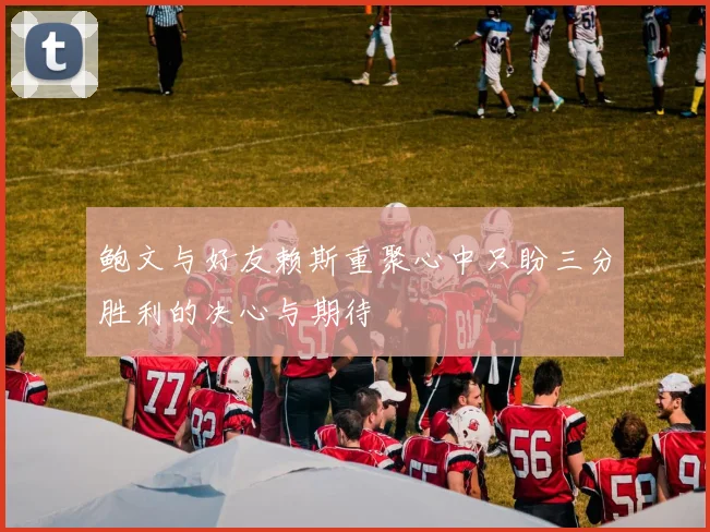鲍文与好友赖斯重聚心中只盼三分胜利的决心与期待