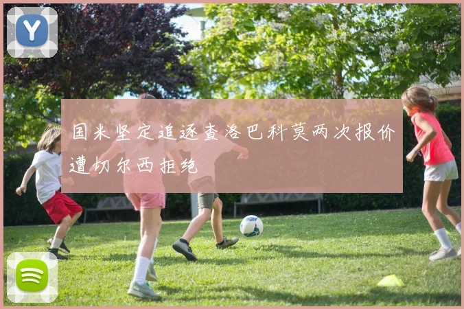 国米坚定追逐查洛巴科莫两次报价遭切尔西拒绝