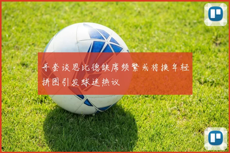 手套谈恩比德缺席频繁或将换年轻拼图引发球迷热议