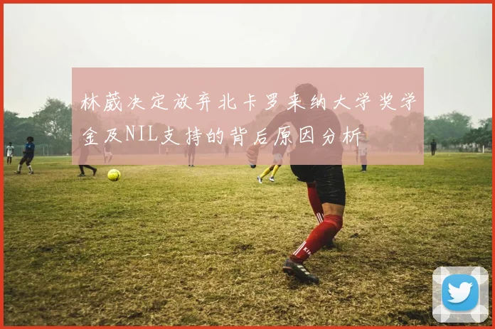 林葳决定放弃北卡罗来纳大学奖学金及NIL支持的背后原因分析