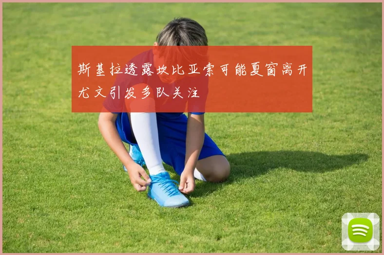 斯基拉透露坎比亚索可能夏窗离开尤文引发多队关注
