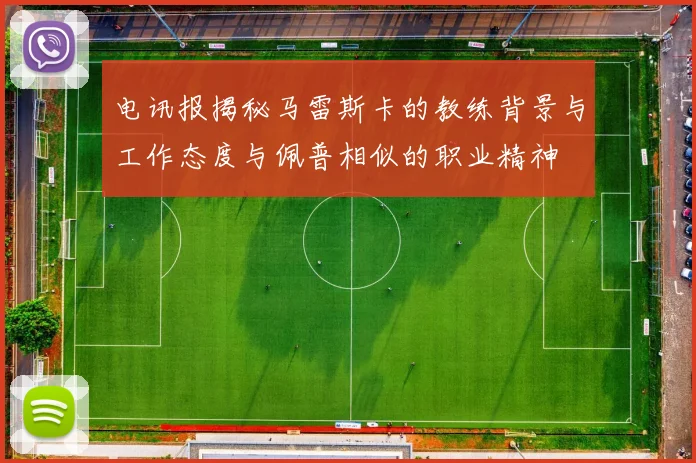 电讯报揭秘马雷斯卡的教练背景与工作态度与佩普相似的职业精神