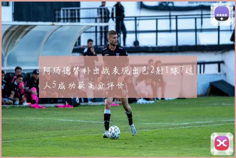 阿玛德替补出战表现出色2射1球7过人5成功获高分评价