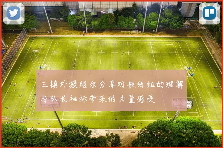 三镇外援绍尔分享对教练组的理解与队长袖标带来的力量感受