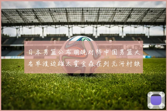 日本男篮公布明晚对阵中国男篮大名单渡边雄太霍金森在列无河村缺席