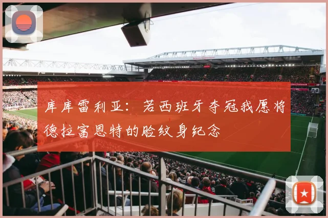 库库雷利亚：若西班牙夺冠我愿将德拉富恩特的脸纹身纪念