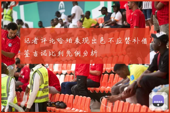 记者评论哈珀表现出色不应替补借鉴吉诺比利先例分析