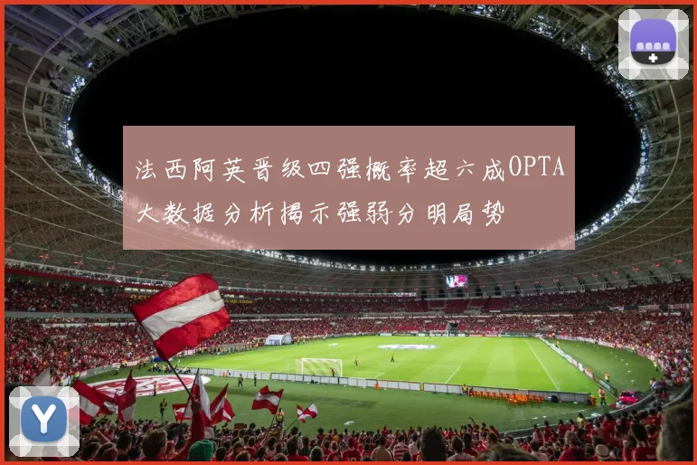 法西阿英晋级四强概率超六成OPTA大数据分析揭示强弱分明局势