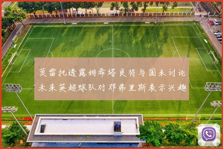 莫雷托透露姆希塔良将与国米讨论未来英超球队对邓弗里斯表示兴趣